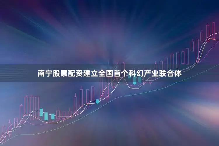 南宁股票配资建立全国首个科幻产业联合体