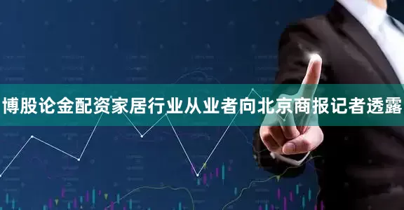 博股论金配资家居行业从业者向北京商报记者透露