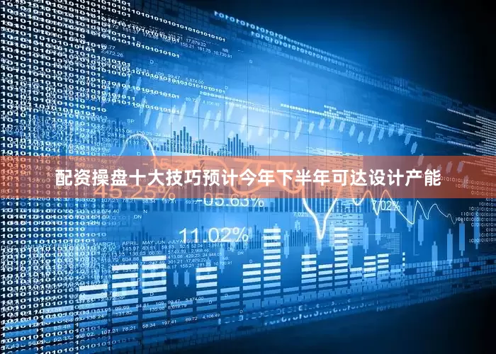 配资操盘十大技巧预计今年下半年可达设计产能