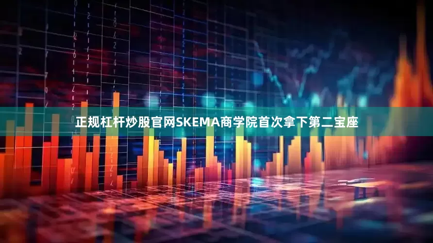正规杠杆炒股官网SKEMA商学院首次拿下第二宝座