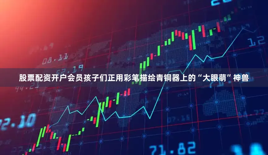 股票配资开户会员孩子们正用彩笔描绘青铜器上的“大眼萌”神兽