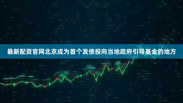 最新配资官网北京成为首个发债投向当地政府引导基金的地方