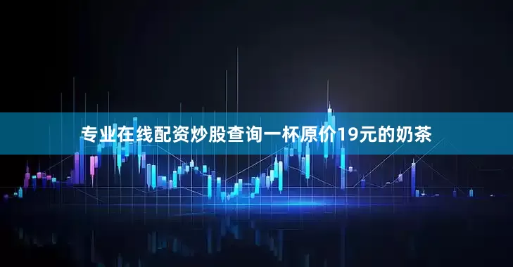 专业在线配资炒股查询一杯原价19元的奶茶