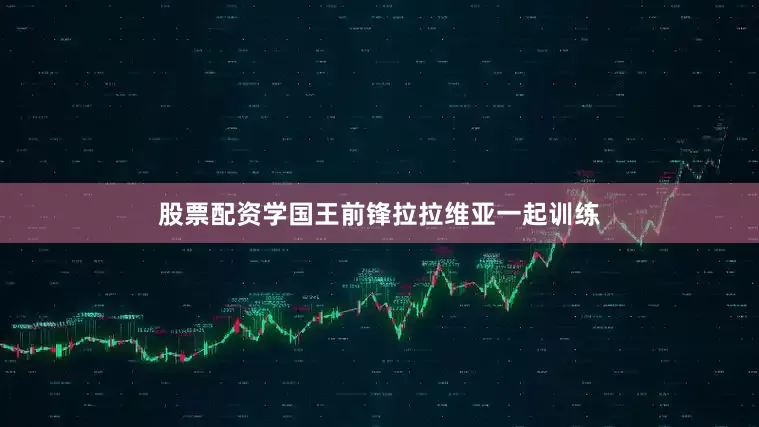 股票配资学国王前锋拉拉维亚一起训练