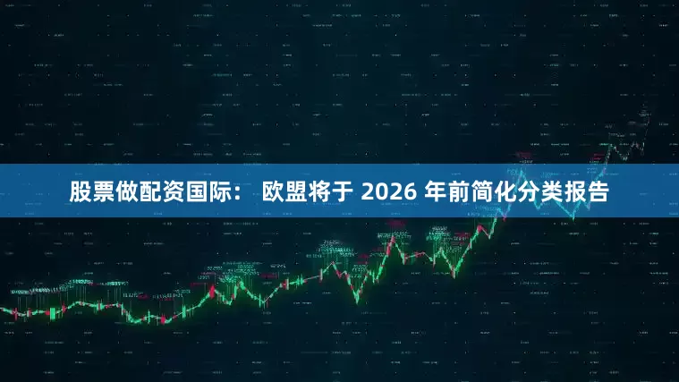 股票做配资国际： 欧盟将于 2026 年前简化分类报告