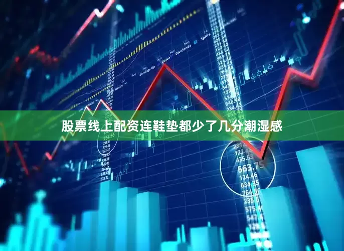 股票线上配资连鞋垫都少了几分潮湿感