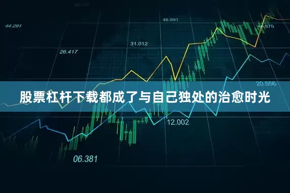 股票杠杆下载都成了与自己独处的治愈时光