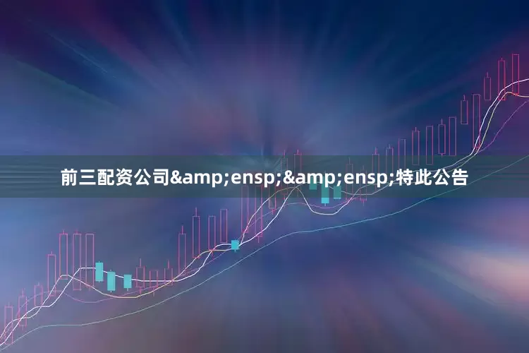 前三配资公司&ensp;&ensp;特此公告