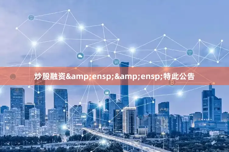 炒股融资&ensp;&ensp;特此公告