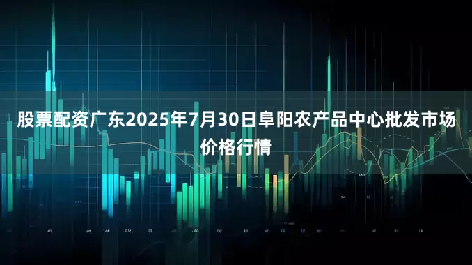 股票配资广东2025年7月30日阜阳农产品中心批发市场价格行情