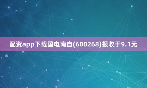 配资app下载国电南自(600268)报收于9.1元