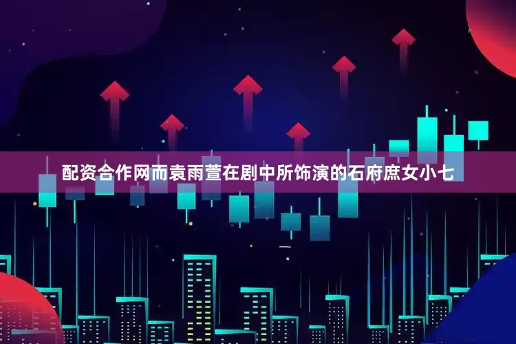 配资合作网而袁雨萱在剧中所饰演的石府庶女小七
