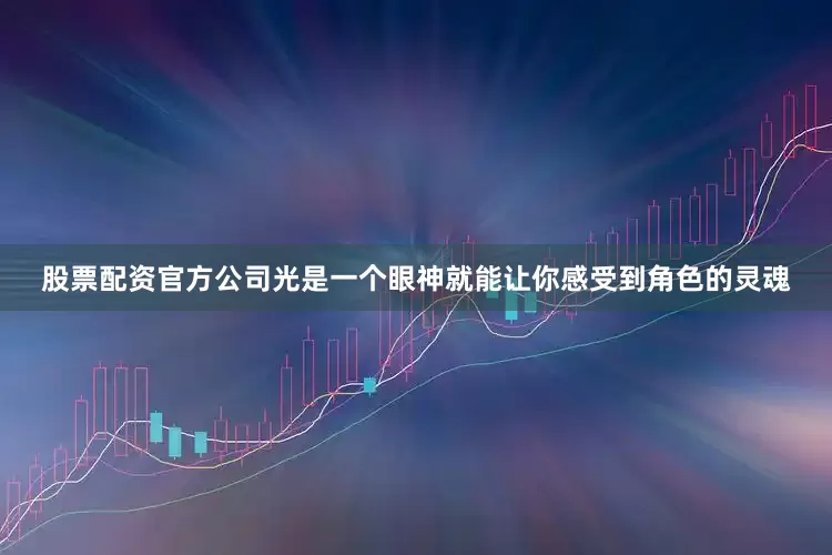 股票配资官方公司光是一个眼神就能让你感受到角色的灵魂