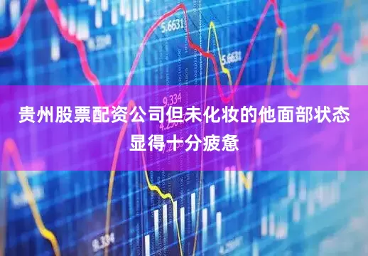 贵州股票配资公司但未化妆的他面部状态显得十分疲惫