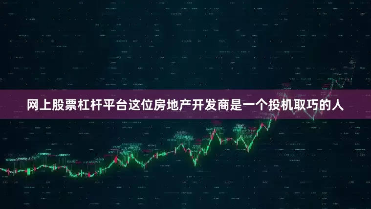 网上股票杠杆平台这位房地产开发商是一个投机取巧的人