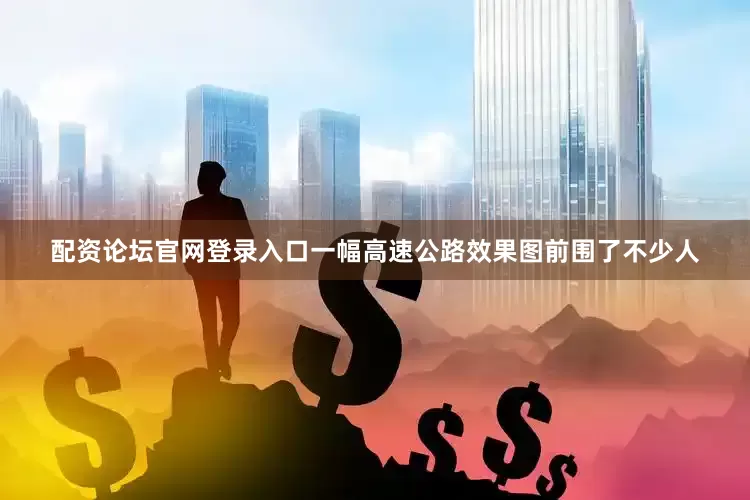 配资论坛官网登录入口一幅高速公路效果图前围了不少人