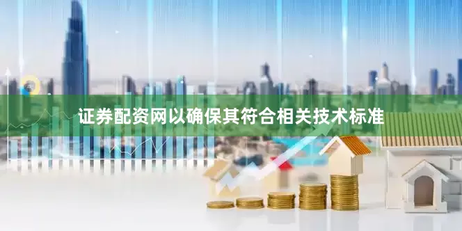 证券配资网以确保其符合相关技术标准