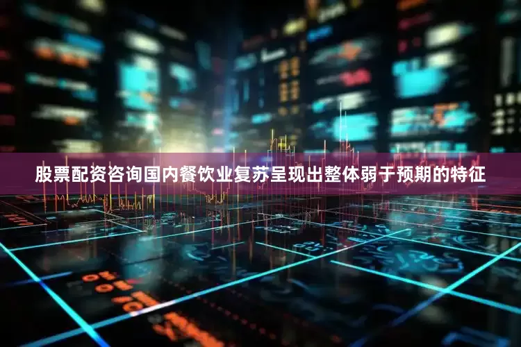 股票配资咨询国内餐饮业复苏呈现出整体弱于预期的特征