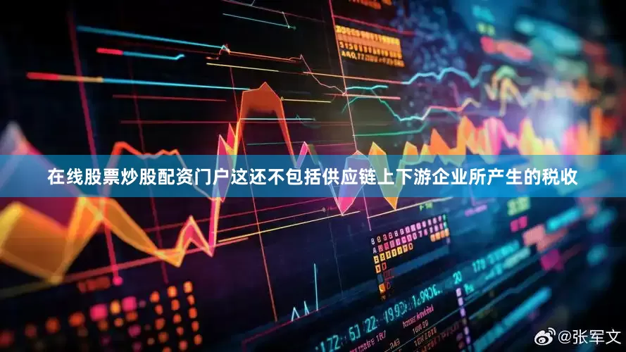 在线股票炒股配资门户这还不包括供应链上下游企业所产生的税收
