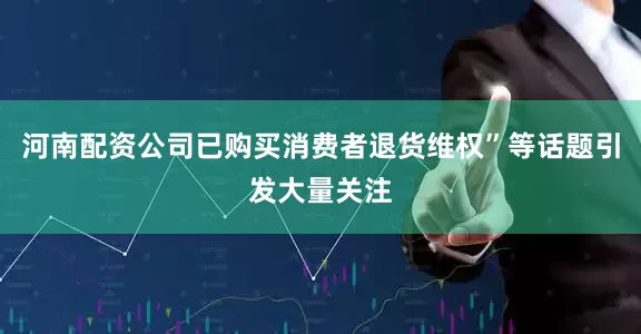 河南配资公司已购买消费者退货维权”等话题引发大量关注